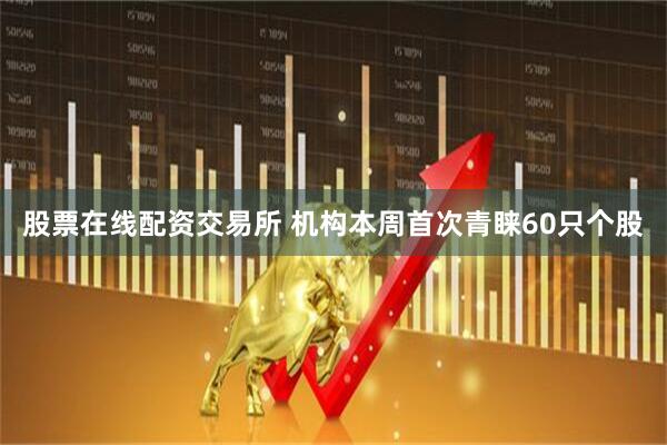 股票在线配资交易所 机构本周首次青睐60只个股