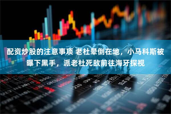 配资炒股的注意事项 老杜晕倒在地，小马科斯被曝下黑手，派老杜死敌前往海牙探视