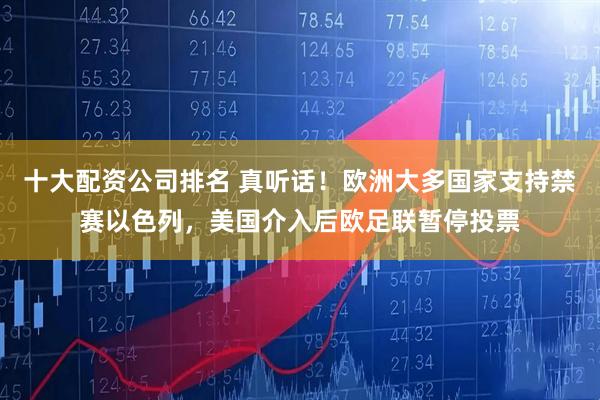 十大配资公司排名 真听话！欧洲大多国家支持禁赛以色列，美国介入后欧足联暂停投票